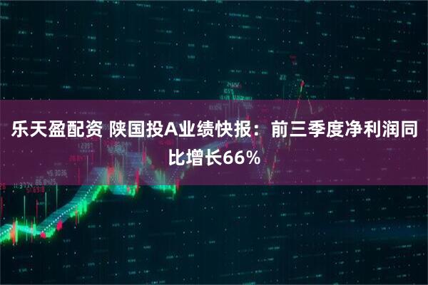 乐天盈配资 陕国投A业绩快报：前三季度净利润同比增长66%