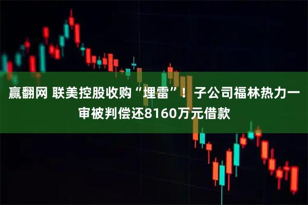 赢翻网 联美控股收购“埋雷”！子公司福林热力一审被判偿还8160万元借款