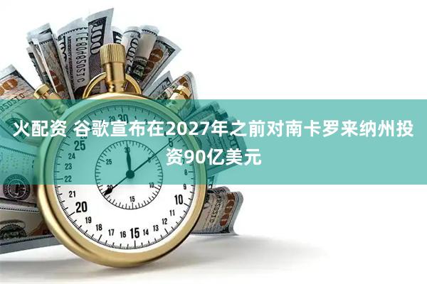火配资 谷歌宣布在2027年之前对南卡罗来纳州投资90亿美元