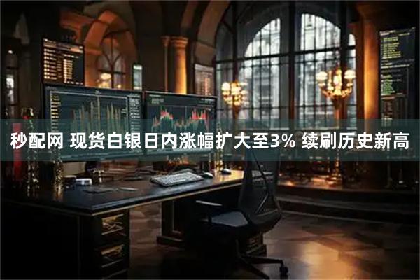 秒配网 现货白银日内涨幅扩大至3% 续刷历史新高