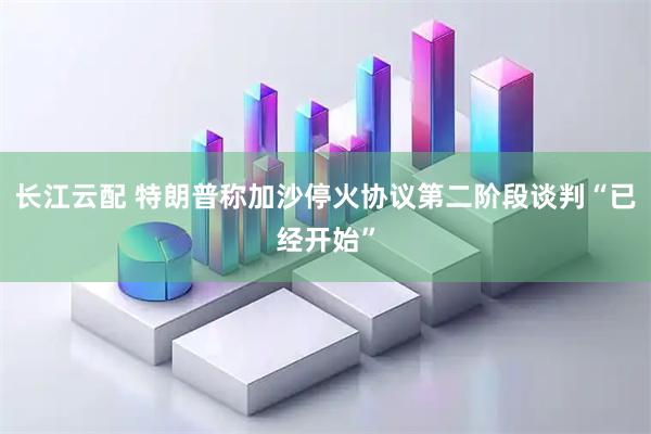 长江云配 特朗普称加沙停火协议第二阶段谈判“已经开始”