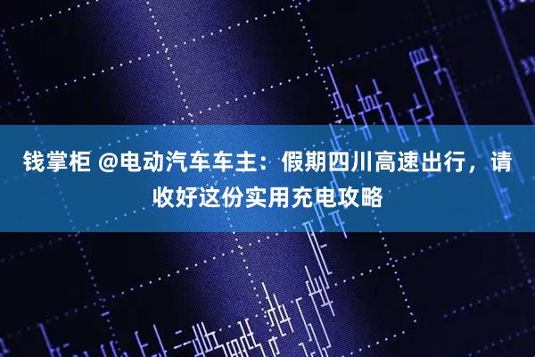 钱掌柜 @电动汽车车主：假期四川高速出行，请收好这份实用充电攻略
