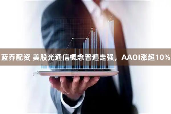 蓝乔配资 美股光通信概念普遍走强，AAOI涨超10%