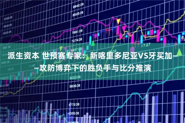 派生资本 世预赛专家:新喀里多尼亚VS牙买加——攻防博弈下的胜负手与比分推演