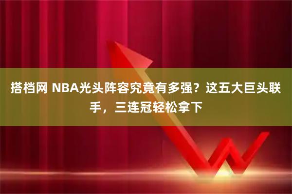 搭档网 NBA光头阵容究竟有多强?这五大巨头联手,三连冠轻松拿下
