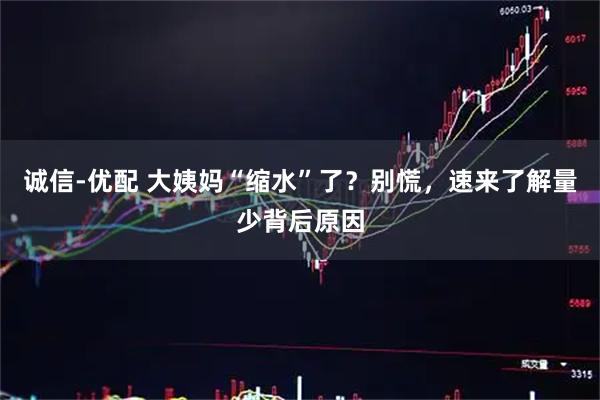 诚信-优配 大姨妈“缩水”了？别慌，速来了解量少背后原因