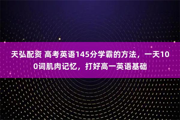 天弘配资 高考英语145分学霸的方法，一天100词肌肉记忆，打好高一英语基础