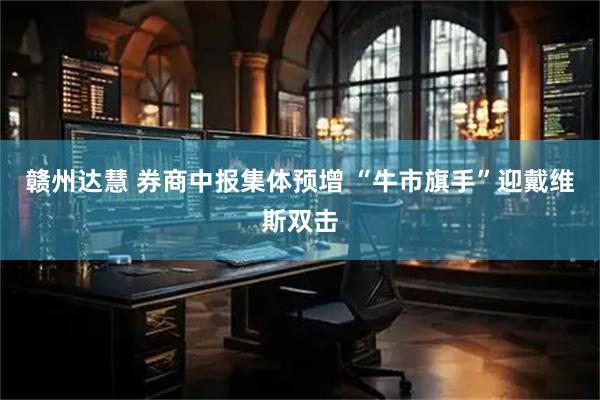 赣州达慧 券商中报集体预增 “牛市旗手”迎戴维斯双击