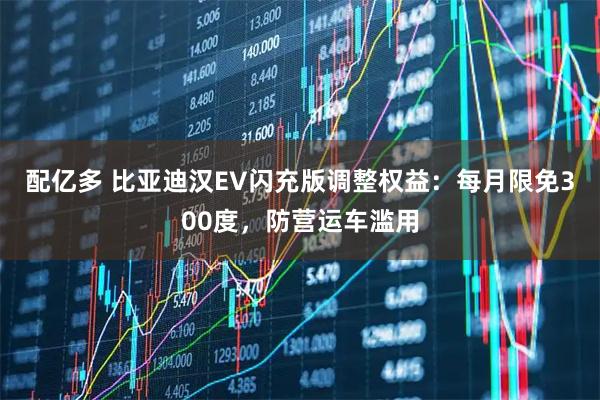 配亿多 比亚迪汉EV闪充版调整权益：每月限免300度，防营运车滥用