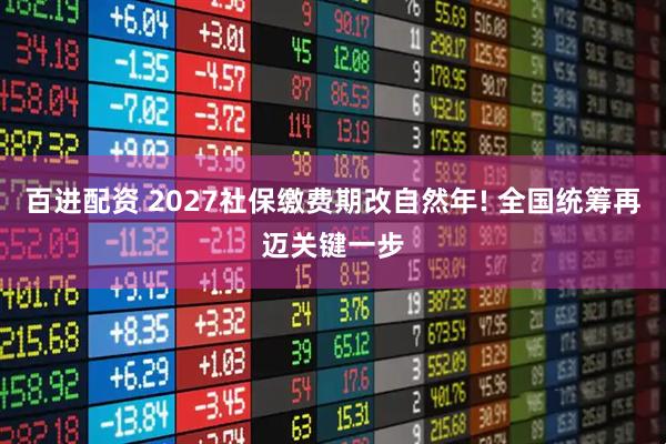 百进配资 2027社保缴费期改自然年! 全国统筹再迈关键一步