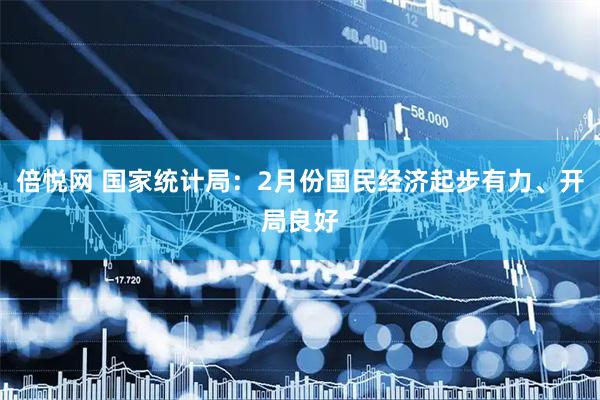 倍悦网 国家统计局：2月份国民经济起步有力、开局良好