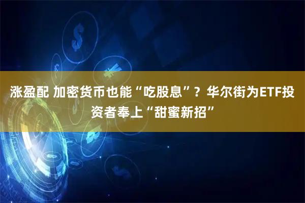 涨盈配 加密货币也能“吃股息”？华尔街为ETF投资者奉上“甜蜜新招”
