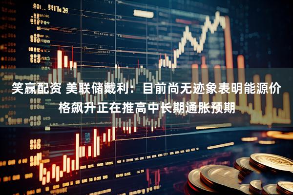 笑赢配资 美联储戴利：目前尚无迹象表明能源价格飙升正在推高中长期通胀预期