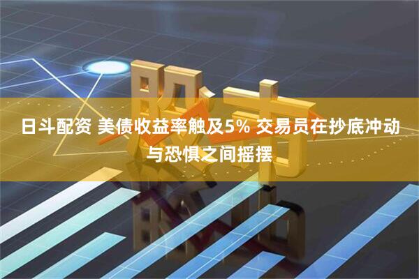 日斗配资 美债收益率触及5% 交易员在抄底冲动与恐惧之间摇摆
