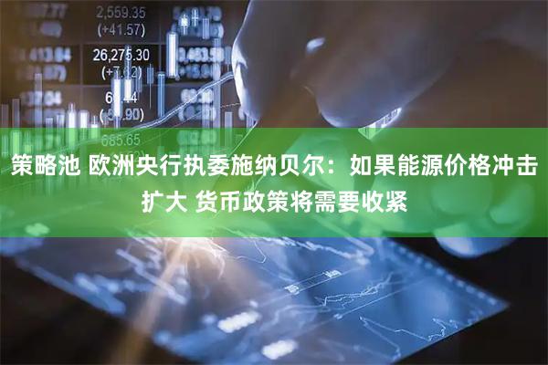 策略池 欧洲央行执委施纳贝尔:如果能源价格冲击扩大 货币政策将需要收紧