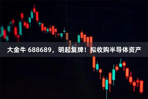 大金牛 688689，明起复牌！拟收购半导体资产