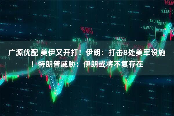 广源优配 美伊又开打！伊朗：打击8处美军设施！特朗普威胁：伊朗或将不复存在