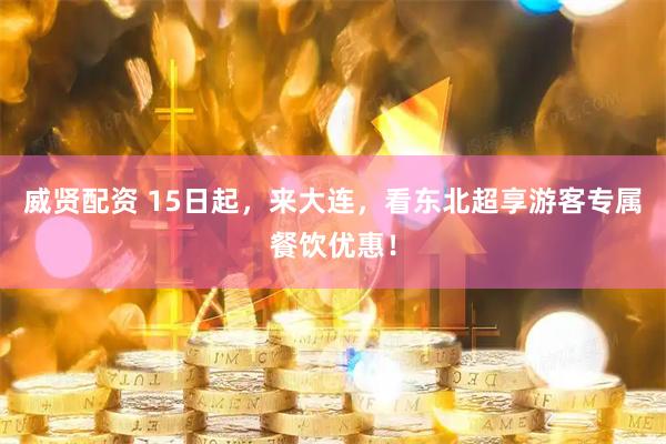威贤配资 15日起，来大连，看东北超享游客专属餐饮优惠！