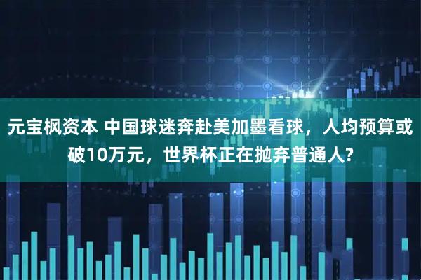 元宝枫资本 中国球迷奔赴美加墨看球，人均预算或破10万元，世界杯正在抛弃普通人?