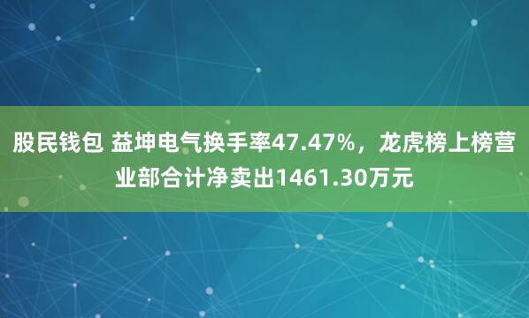 股民钱包 益坤电气换手率47.47%,龙虎榜上榜营业部合计净卖出1461.30万元