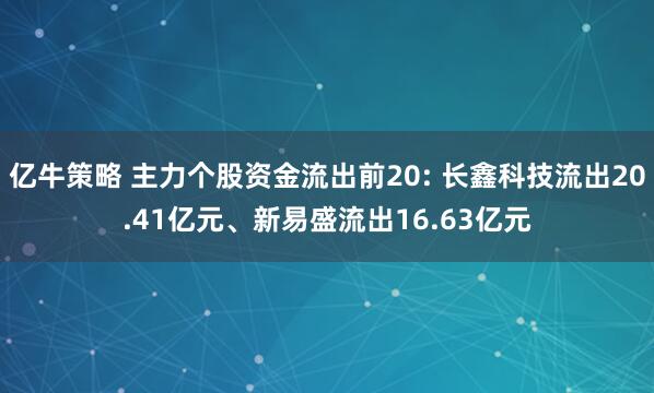 亿牛策略 主力个股资金流出前20: 长鑫科技流出20.41亿元、新易盛流出16.63亿元