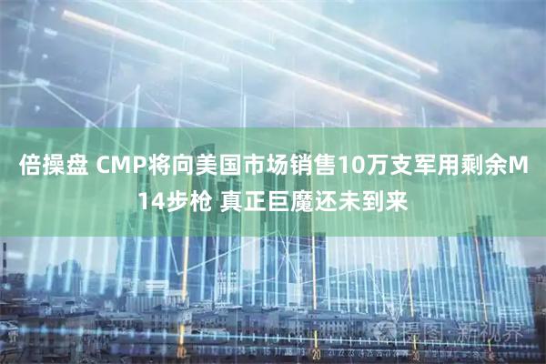 倍操盘 CMP将向美国市场销售10万支军用剩余M14步枪 真正巨魔还未到来