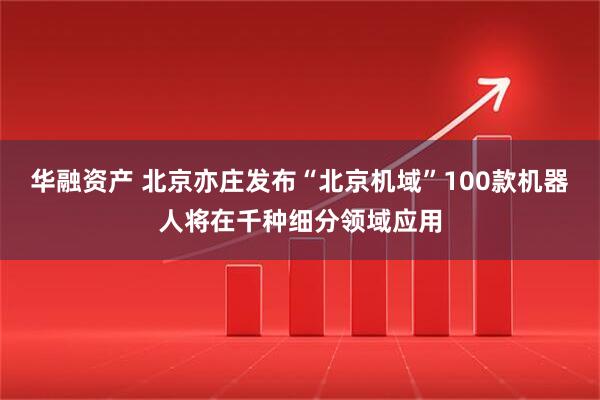华融资产 北京亦庄发布“北京机域”100款机器人将在千种细分领域应用