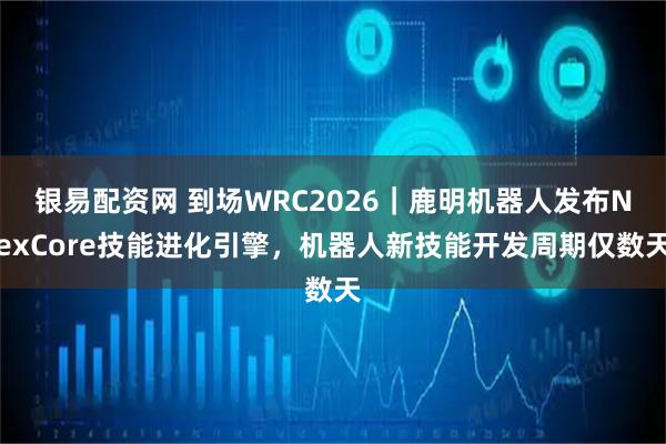 银易配资网 到场WRC2026｜鹿明机器人发布NexCore技能进化引擎，机器人新技能开发周期仅数天