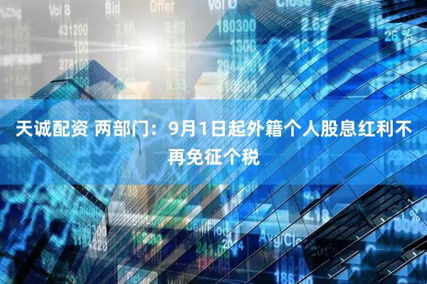 天诚配资 两部门：9月1日起外籍个人股息红利不再免征个税