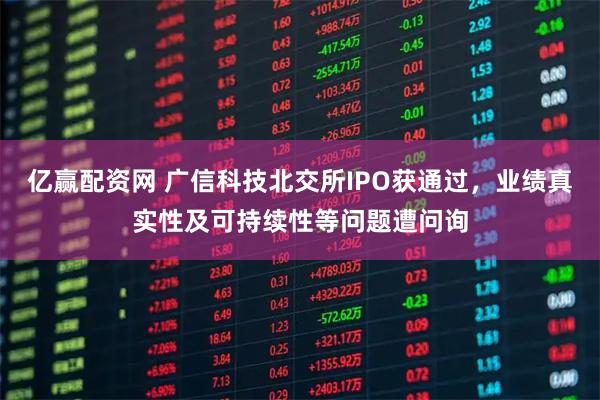 亿赢配资网 广信科技北交所IPO获通过，业绩真实性及可持续性等问题遭问询