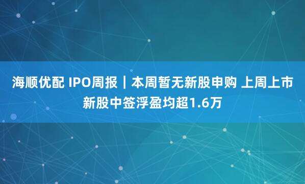海顺优配 IPO周报｜本周暂无新股申购 上周上市新股中签浮盈均超1.6万